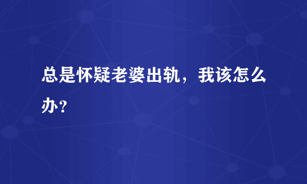 总是怀疑老婆出轨，我该怎么办？