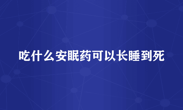 吃什么安眠药可以长睡到死