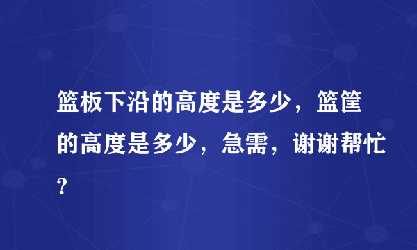 篮板下沿的高度是多少，篮筐的高度是多少，急需，谢谢帮忙？