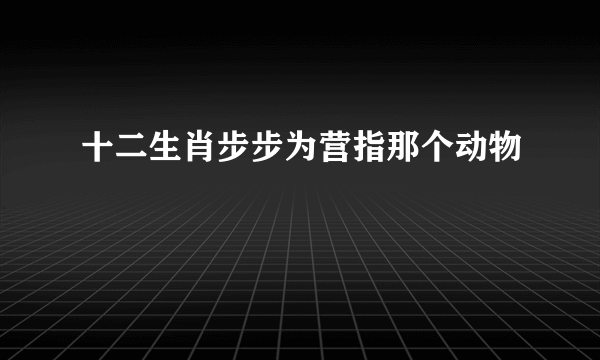 十二生肖步步为营指那个动物