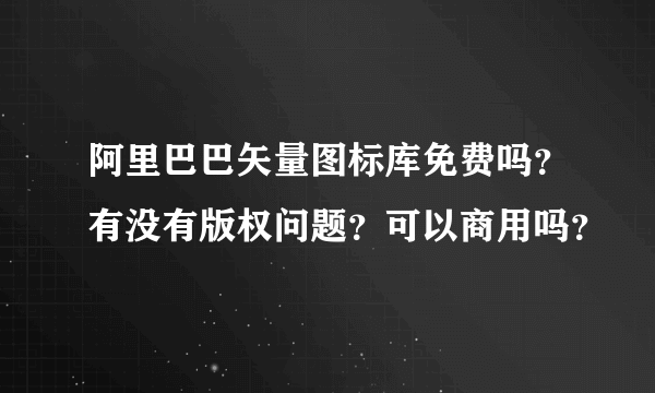 阿里巴巴矢量图标库免费吗？有没有版权问题？可以商用吗？