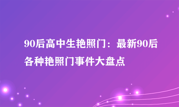 90后高中生艳照门：最新90后各种艳照门事件大盘点