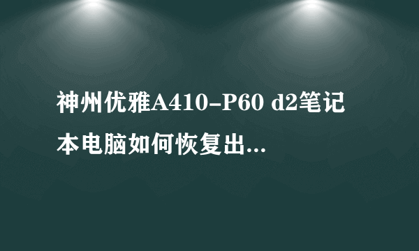 神州优雅A410-P60 d2笔记本电脑如何恢复出厂设置？如果重装操作系统，如何设置光驱启动？谢谢！