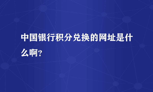 中国银行积分兑换的网址是什么啊？