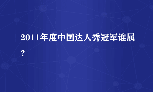 2011年度中国达人秀冠军谁属？