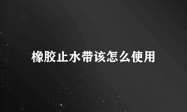 橡胶止水带该怎么使用