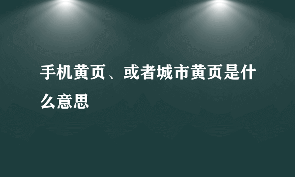 手机黄页、或者城市黄页是什么意思