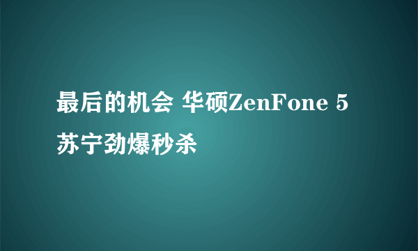 最后的机会 华硕ZenFone 5苏宁劲爆秒杀