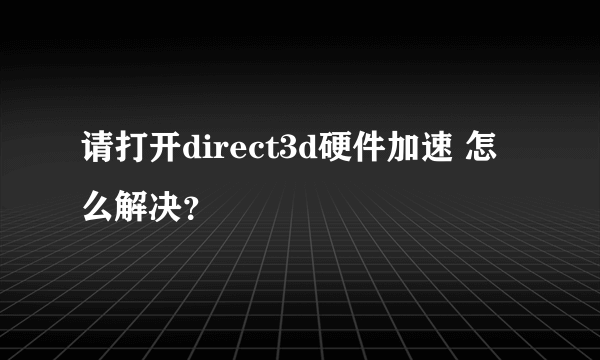 请打开direct3d硬件加速 怎么解决？