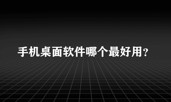 手机桌面软件哪个最好用？