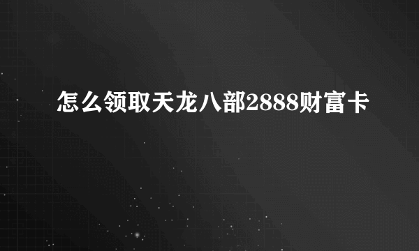 怎么领取天龙八部2888财富卡