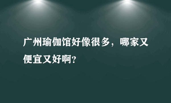 广州瑜伽馆好像很多，哪家又便宜又好啊？