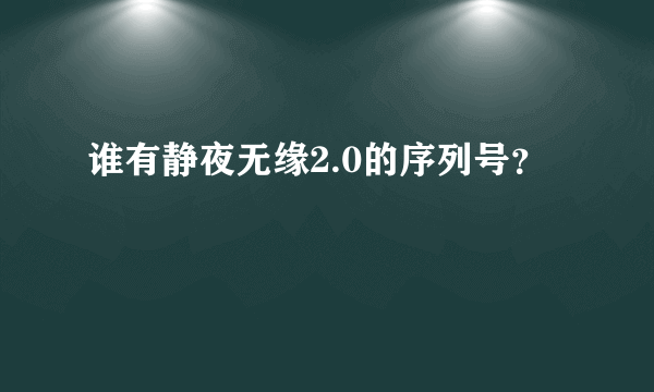 谁有静夜无缘2.0的序列号？