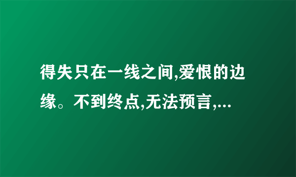 得失只在一线之间,爱恨的边缘。不到终点,无法预言,谁会在身边。是那首歌?