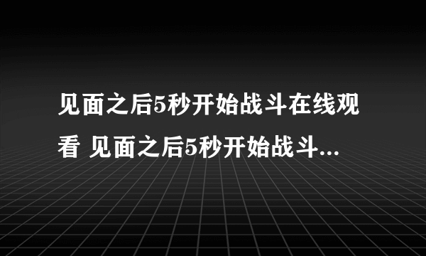 见面之后5秒开始战斗在线观看 见面之后5秒开始战斗免费观看