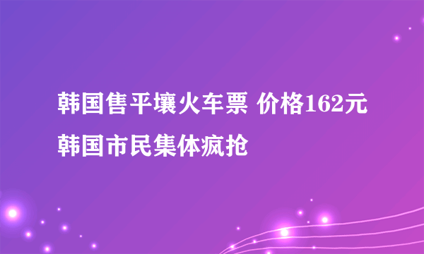 韩国售平壤火车票 价格162元韩国市民集体疯抢