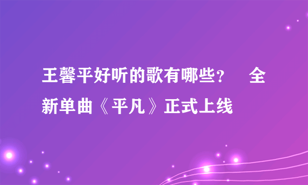 王馨平好听的歌有哪些？   全新单曲《平凡》正式上线