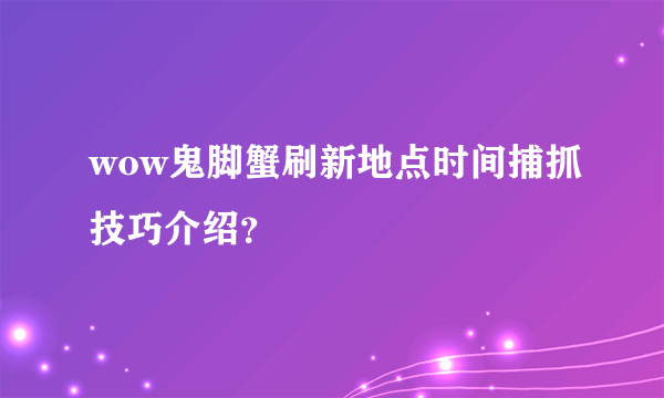 wow鬼脚蟹刷新地点时间捕抓技巧介绍？