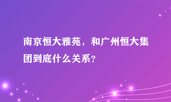 南京恒大雅苑，和广州恒大集团到底什么关系？