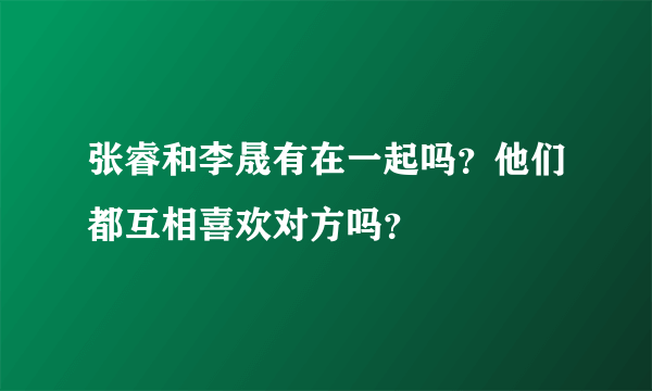 张睿和李晟有在一起吗？他们都互相喜欢对方吗？