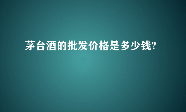 茅台酒的批发价格是多少钱?