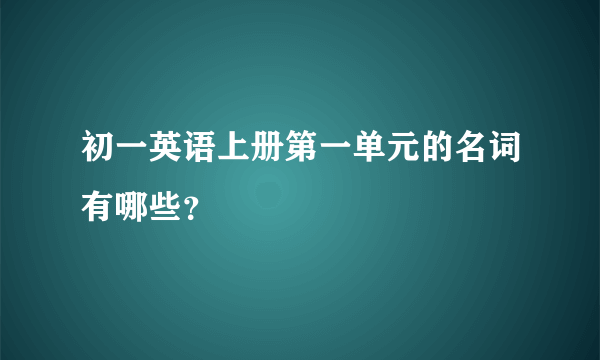 初一英语上册第一单元的名词有哪些？