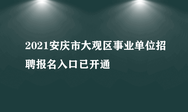 2021安庆市大观区事业单位招聘报名入口已开通