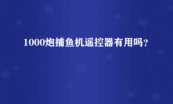 1000炮捕鱼机遥控器有用吗？