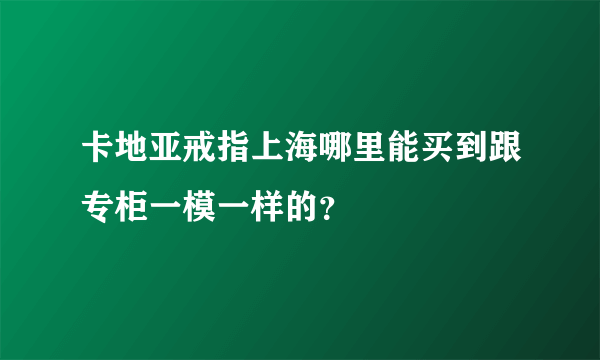 卡地亚戒指上海哪里能买到跟专柜一模一样的？