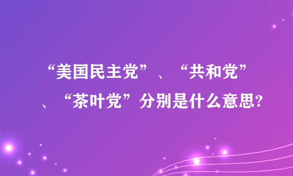 “美国民主党”、“共和党”、“茶叶党”分别是什么意思?