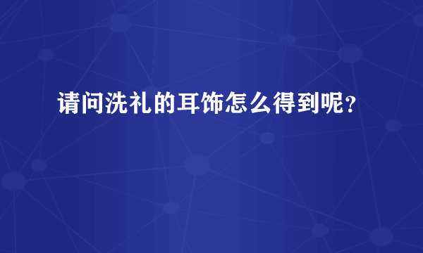 请问洗礼的耳饰怎么得到呢？