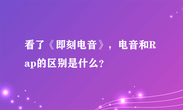 看了《即刻电音》，电音和Rap的区别是什么？