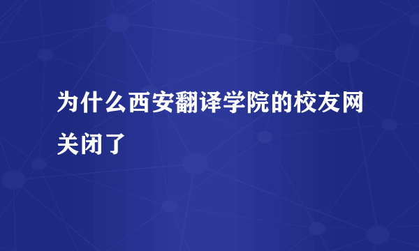 为什么西安翻译学院的校友网关闭了