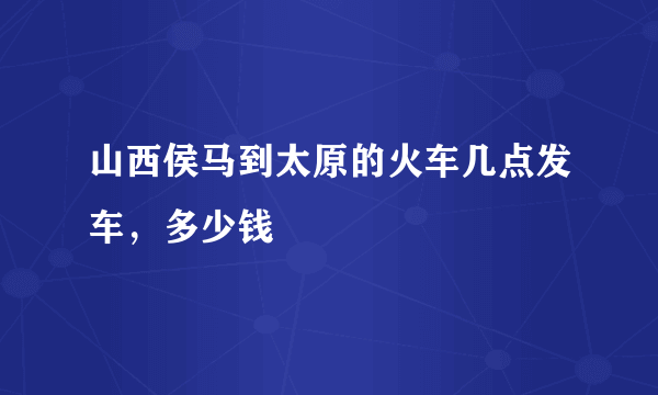 山西侯马到太原的火车几点发车，多少钱