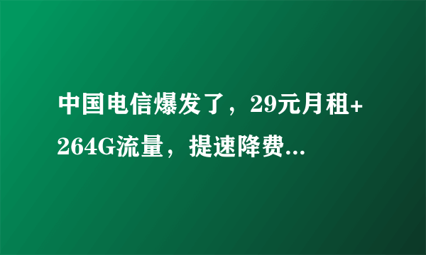 中国电信爆发了，29元月租+264G流量，提速降费终于良心了！