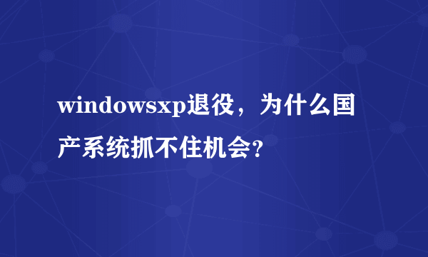 windowsxp退役，为什么国产系统抓不住机会？