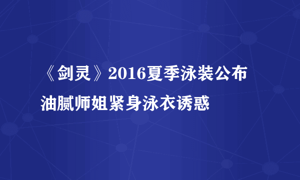 《剑灵》2016夏季泳装公布 油腻师姐紧身泳衣诱惑