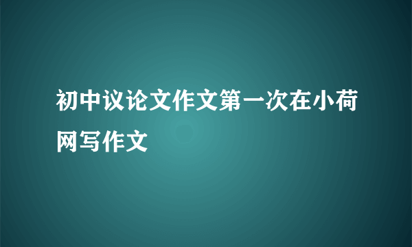 初中议论文作文第一次在小荷网写作文