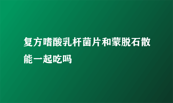 复方嗜酸乳杆菌片和蒙脱石散能一起吃吗