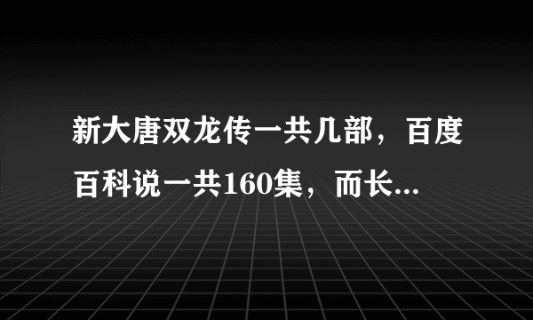 新大唐双龙传一共几部，百度百科说一共160集，而长生诀才36集，其他的是什么已经出来了吗？