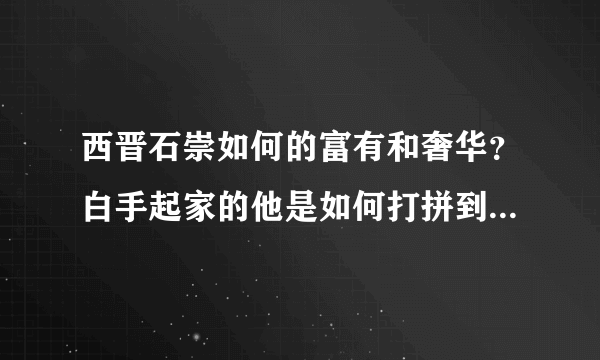 西晋石崇如何的富有和奢华？白手起家的他是如何打拼到手的呢？