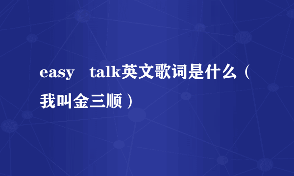 easy   talk英文歌词是什么（我叫金三顺）