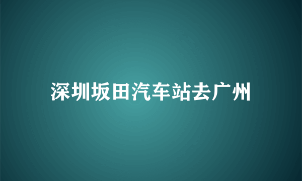 深圳坂田汽车站去广州