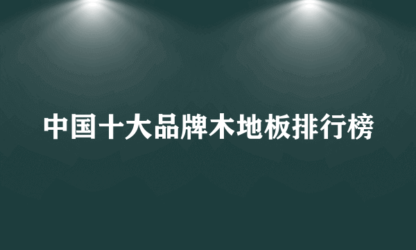 中国十大品牌木地板排行榜