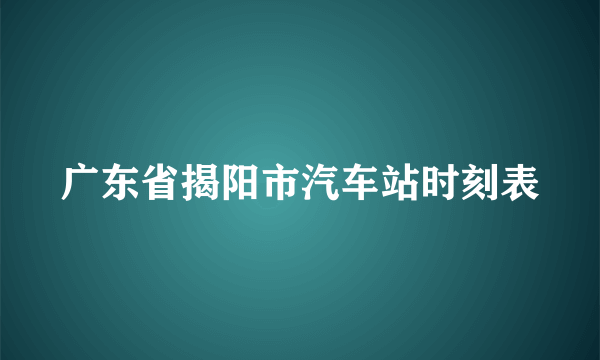 广东省揭阳市汽车站时刻表