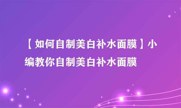 【如何自制美白补水面膜】小编教你自制美白补水面膜