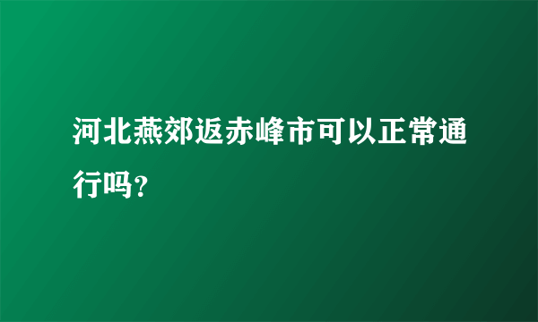 河北燕郊返赤峰市可以正常通行吗？