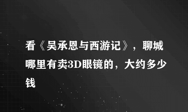 看《吴承恩与西游记》，聊城哪里有卖3D眼镜的，大约多少钱