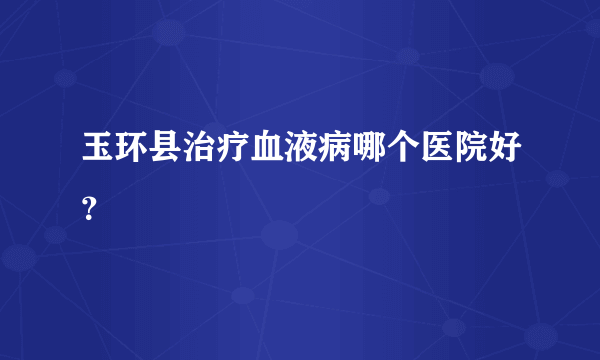 玉环县治疗血液病哪个医院好？