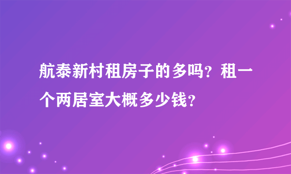 航泰新村租房子的多吗？租一个两居室大概多少钱？